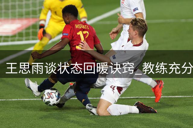 王思雨谈状态回暖诀窍 教练充分信任助她渐入佳境